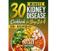 The 30-Minute Kidney Disease Diet Cookbook for Stage 3 and 4: 120+ Quick and Tasty Renal Recipes, with a Stress-Free 28-Day Meal Plan and Clear Guidance to Manage CKD with Confidence