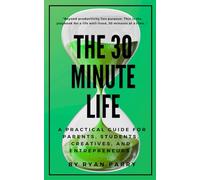 The 30-Minute Life: A Practical Guide for Parents, Students, Creatives, and Entrepreneurs. (The 30-Minute Series)