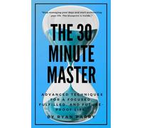 The 30-Minute Master: Advanced Techniques for a Focused, Fulfilled, and Future-Proof Life (The 30-Minute Series)