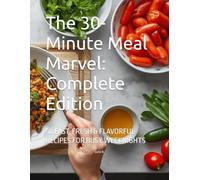 The 30-Minute Meal Marvel: Complete Edition: 50 FAST, FRESH & FLAVORFUL RECIPES FOR BUSY WEEKNIGHTS