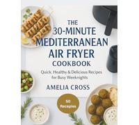 The 30-Minute Mediterranean Air Fryer Cookbook: Quick, Healthy & Delicious Recipes for Busy Weeknights | 50 Easy Mediterranean Dishes with Full-Color Photos