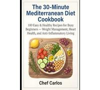 The 30-Minute Mediterranean Diet Cookbook: 100 Easy & Healthy Recipes for Busy Beginners - Weight Management, Heart Health, and Anti-Inflammatory Living