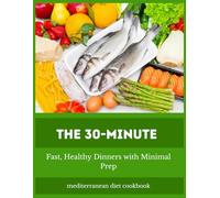 the 30-minute mediterranean diet cookbook: 5-Ingredient Mediterranean Meals for Beginners: Fast, Healthy Dinners with Minimal Prep