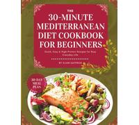 The 30-Minute Mediterranean Diet Cookbook for Beginners: Quick, Easy & High-Protein Recipes for Busy Everyday Life