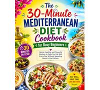 The 30-Minute Mediterranean Diet Cookbook for Busy Beginners: Quick, Healthy, and Flavorful Recipes to Help You Eat Well Every Day Without Spending Hours in the Kitchen
