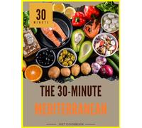 the 30-minute mediterranean diet cookbook: Quick & Easy 30-Minute Recipes to Boost Heart Health, Lose Weight, and Simplify Cooking