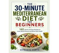 The 30-Minute Mediterranean Diet for Beginners: 140 Quick and Easy Recipes to Lower Blood Pressure and Boost Heart Health