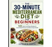 The 30-Minute Mediterranean Diet for Beginners: 140 Quick and Easy Recipes to Lower Blood Pressure and Boost Heart Health