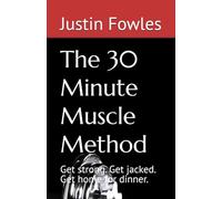 The 30 Minute Muscle Method: Get strong. Get jacked. Get home for dinner.