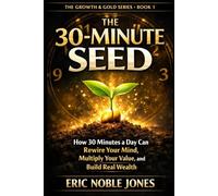 The 30-Minute Seed: How 30 Minutes a Day Can Rewire Your Mind, Multiply Your Value, and Build Real Wealth (The Growth & Gold Series)