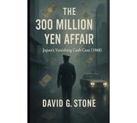 The 300 Million Yen Affair: Japan's Vanishing Cash Case (1968) (Infamous Crimes, Secret Plots, and Billion-Dollar Betrayals)