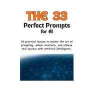 The 33 - Perfect Prompts for AI: 33 practical lessons to master the art of prompting, unlock creativity, and achieve real success with Artificial Intelligence.