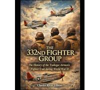 The 332nd Fighter Group: The History of the Tuskegee Airmen’s Fighter Unit during World War II