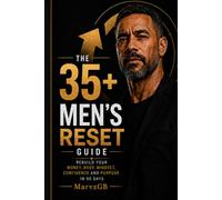 The 35+ Men’s Reset Guide: Rebuild Your Money, Body, Mindset, Confidence And Purpose In 90 Days