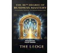 THE 36th DEGREE OF BUSINESS MASTERY: The Forbidden Mysteries--for Business Builders Only (The Forbidden Mysteries of The Business Mastery Lodge)