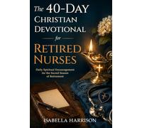 The 40-Day Christian Devotional for Retired Nurses: Daily Spiritual Encouragement to Strengthen Faith and Embrace God’s Call When Transitioning from a Life of Nursing Service into Retirement