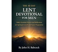 The 40-Day Lent Devotional for Men: Daily Christian Prayers and Reflections for Spiritual Growth and Easter Preparation