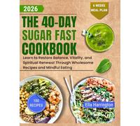 THE 40-DAY SUGAR FAST COOKBOOK: Learn to Restore Balance, Vitality, and Spiritual Renewal Through Wholesome Recipes and Mindful Eating