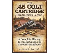 THE .45 COLT CARTRIDGE An American Legend: A Complete History, Technical Guide, and Shooter’s Handbook