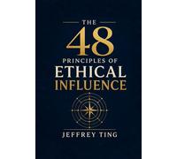 The 48 Principles of Ethical Influence: How to Navigate Power Without Losing Your Soul