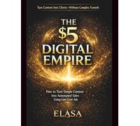 THE $5 DIGITAL EMPIRE: How to Turn Simple Content Into Automated Sales Using Low-Cost Ads: Turn Content Into Clients-Without Complex Funnels