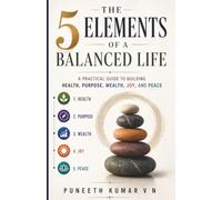 The 5 Elements of a Balanced Life: A Practical Guide to Building Health, Purpose, Wealth, Joy, and Peace