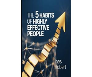 The 5 Habits of Highly: Effective People: Unlocking Success with These Powerful Steps