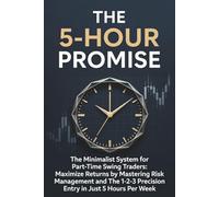 The 5-Hour Promise: The Minimalist System for Part-Time Swing Traders: Maximize Consistent Returns by Mastering Risk Management and The 1-2-3 Precision Entry in Just 5 Hours Per Week