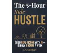 The 5-Hour Side Hustle: Build Real Income with AI - In Only 5 Hours a W A. Mercer Wealth Building Series)