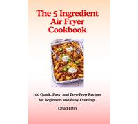 The 5-Ingredient Air Fryer Cookbook - 100 Quick, Easy, and Zero-Prep Recipes for Beginners and Busy Evenings (UK Measurements) (Easy Cooking)