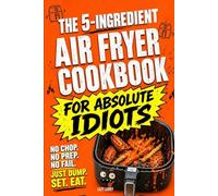 The 5-Ingredient Air Fryer Cookbook for Absolute Idiots: No Chop. No Prep. No Fail. Just Dump, Set, Eat. (The Absolute Idiot's Kitchen Series)