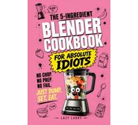 The 5-Ingredient Blender Cookbook for Absolute Idiots: No Chop. No Prep. No Fail. Just Dump, Set, Eat. (The Absolute Idiot's Kitchen Series)