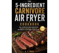 The 5-Ingredient Carnivore Air Fryer Cookbook: Fast, Effortless Zero-Carb Recipes to Build Lean Muscle, Burn Fat, and Simplify Clean Animal-Based Eating