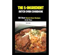 The 5-Ingredient Dutch Oven Cookbook: 50 Best Dutch Oven Recipes Of All Time