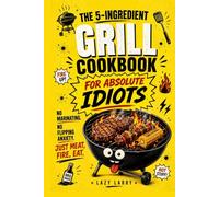 The 5-Ingredient Grill Cookbook for Absolute Idiots: No Marinating. No Flipping Anxiety. Just Meat, Fire, Eat (The Absolute Idiot's Kitchen Series)