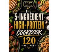 The 5-Ingredient High-Protein Cookbook: 120 Easy, Delicious High-Protein Recipes Made with Simple Ingredients for Quick Everyday Meals