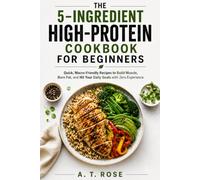 The 5-Ingredient High-Protein Cookbook for Beginners: Quick, Macro-Friendly Recipes to Build Muscle, Burn Fat, and Hit Your Daily Goals with Zero Experience