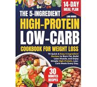 The 5-Ingredient High-Protein Low-Carb Cookbook For Weight Loss: 70 Quick & Easy 5-Ingredient Recipes to Burn Fat, Build Lean Muscle, and Enjoy Simple High-Protein, Low-Carb Meals Every Day.