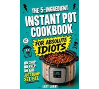 The 5-Ingredient Instant Pot Cookbook for Absolute Idiots: No Chop. No Prep. No Fail. Just Dump, Set, Eat. (The Absolute Idiot's Kitchen Series)