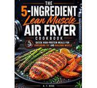 The 5-Ingredient Lean Muscle Air Fryer Cookbook: Quick High-Protein Meals for Shredding Fat and Building Muscle