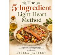 The 5-Ingredient Light Heart Method: 250 Simple Delicious Recipes to Lower Cholesterol Protect Your Cardiovascular Health Restore Natural Energy and Eat with Pleasure No Deprivation