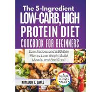 The 5-Ingredient Low-Carb, High-Protein Diet Cookbook for Beginners: Easy Recipes and a 60-Day Plan to Lose Weight, Build Muscle, and Feel Great