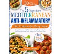 The 5-Ingredient Mediterranean Anti-Inflammatory Diet Cookbook for Busy People: Simple, Flavorful, and Anti-Inflammatory Recipes with Five Ingredients for Busy People Seeking Easy, Nutritious Meals