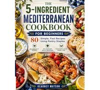 THE 5-INGREDIENT MEDITERRANEAN COOKBOOK FOR BEGINNERS: 80 Simple, Fast Recipes Using Pantry Staples No Specialty Stores, No Culinary Skills Required, Maximum Flavor Every Time.