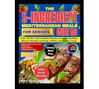 The 5-Ingredient Mediterranean Meals for Seniors Over 60: 1000+ Quick & Heart-Healthy Recipes with a 28-Day Meal Plan for 365 Days of Energy, Vitality, and Healthy Living