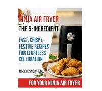 The 5-Ingredient Ninja Air Fryer Holiday Cookbook: Fast,Crispy, Festive Recipes For Effortless Celebration