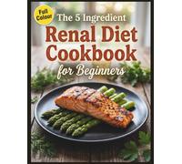 The 5 Ingredient Renal Diet Cookbook for Beginners: A 60-Day Meal Plan to Manage Stage 3 & 4 CKD, Lower Blood Pressure, and Delay Dialysis with 15-Minute Meals