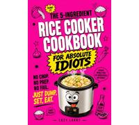 The 5-Ingredient Rice Cooker Cookbook For Absolute Idiots: No Chop. No Prep. No Fail. Just Dump, Set, Eat. (The Absolute Idiot's Kitchen Series)