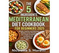 THE 5 INGREDIENTS MEDITERRANEAN DIET COOKBOOK FOR BEGINNERS 2025: Simple, Healthy, and Delicious Mediterranean Recipes for a Taste of Healthy and Good Life with 30-Day Meal Plan