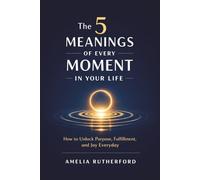 The 5 Meanings of Every Moment in Your Life: How to Unlock Purpose, Fulfillment, and Joy Everyday